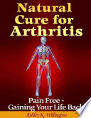 Natural Cure for Arthritis: Pain Free - Gaining Your Life Back!