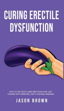 Curing Erectile Dysfunction - How to Get Rock Hard Erections and Last Longer With Exercises, Diet & Natural Remedies